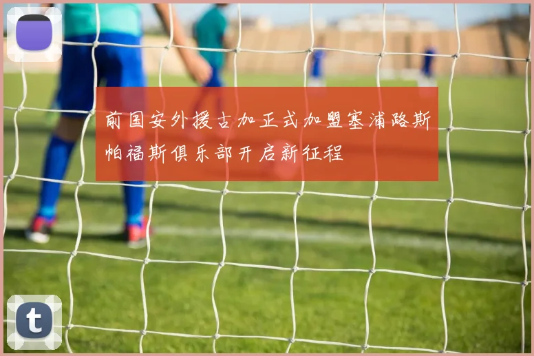 前国安外援古加正式加盟塞浦路斯帕福斯俱乐部开启新征程