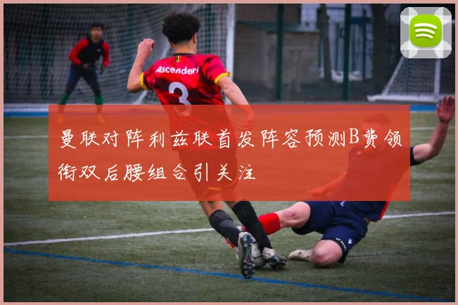 曼联对阵利兹联首发阵容预测B费领衔双后腰组合引关注