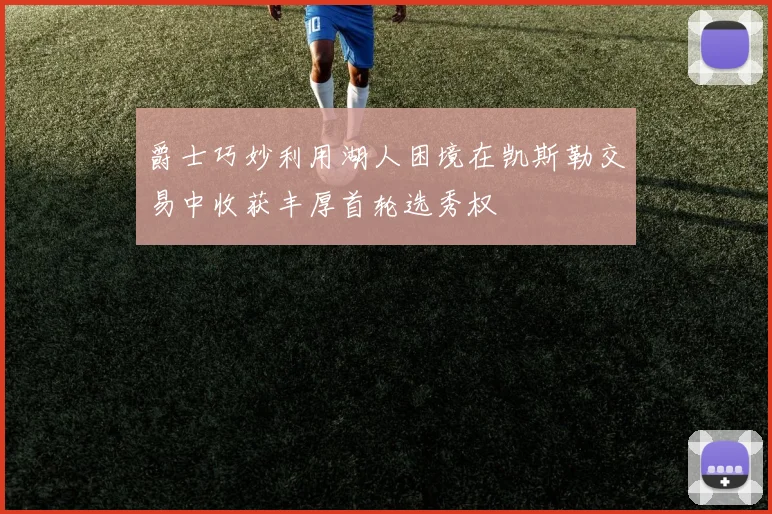 爵士巧妙利用湖人困境在凯斯勒交易中收获丰厚首轮选秀权