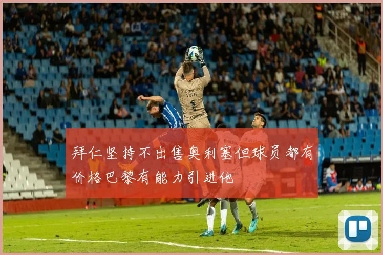 拜仁坚持不出售奥利塞但球员都有价格巴黎有能力引进他