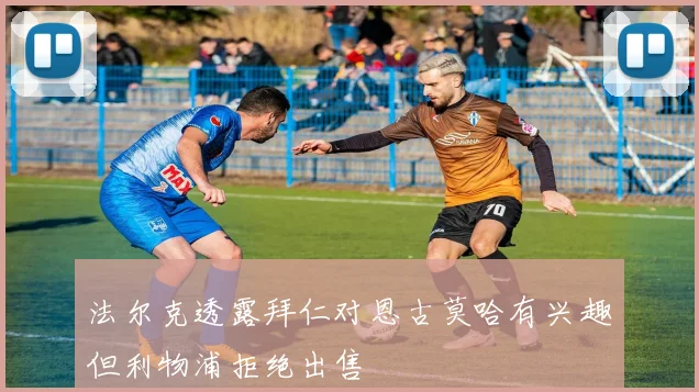 法尔克透露拜仁对恩古莫哈有兴趣但利物浦拒绝出售