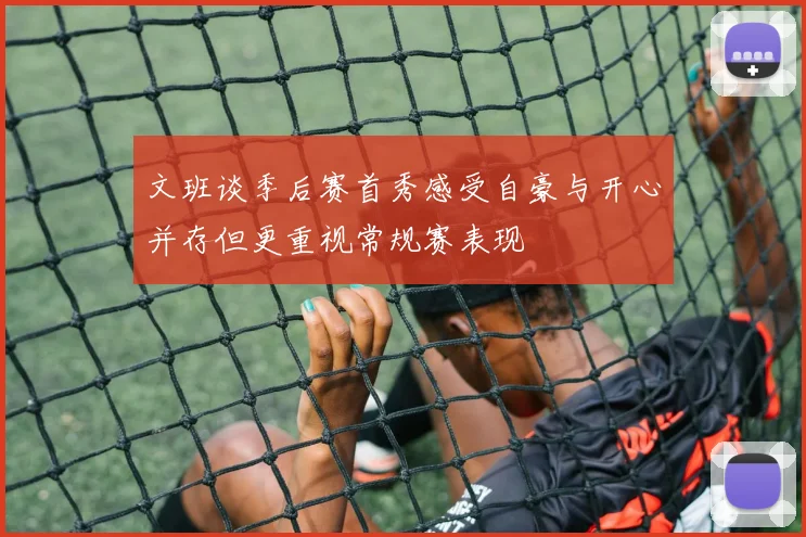 文班谈季后赛首秀感受自豪与开心并存但更重视常规赛表现