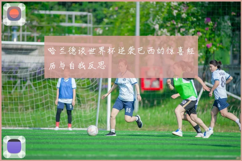 哈兰德谈世界杯逆袭巴西的惊喜经历与自我反思