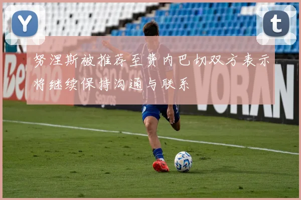 努涅斯被推荐至费内巴切双方表示将继续保持沟通与联系