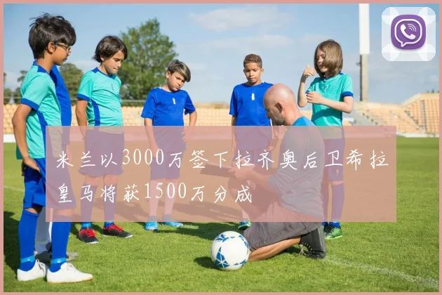 米兰以3000万签下拉齐奥后卫希拉皇马将获1500万分成