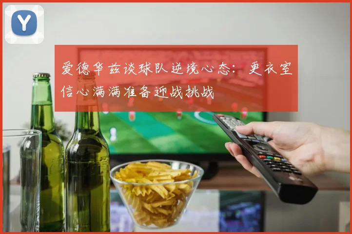 爱德华兹谈球队逆境心态：更衣室信心满满准备迎战挑战