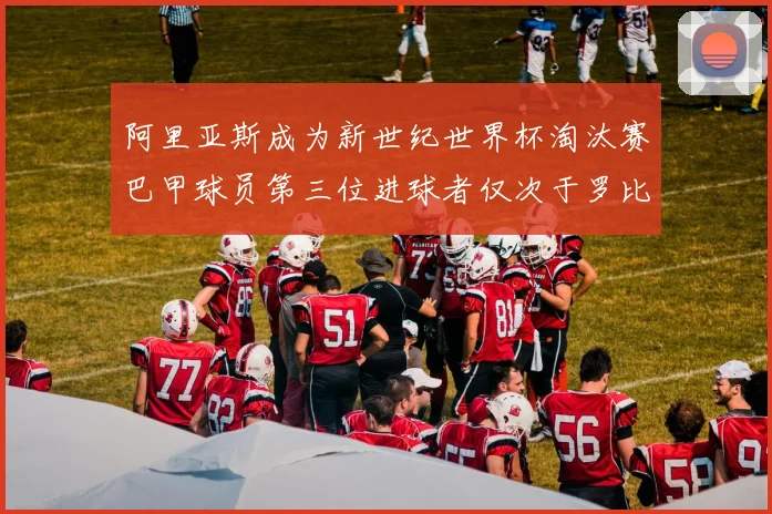 阿里亚斯成为新世纪世界杯淘汰赛巴甲球员第三位进球者仅次于罗比尼奥