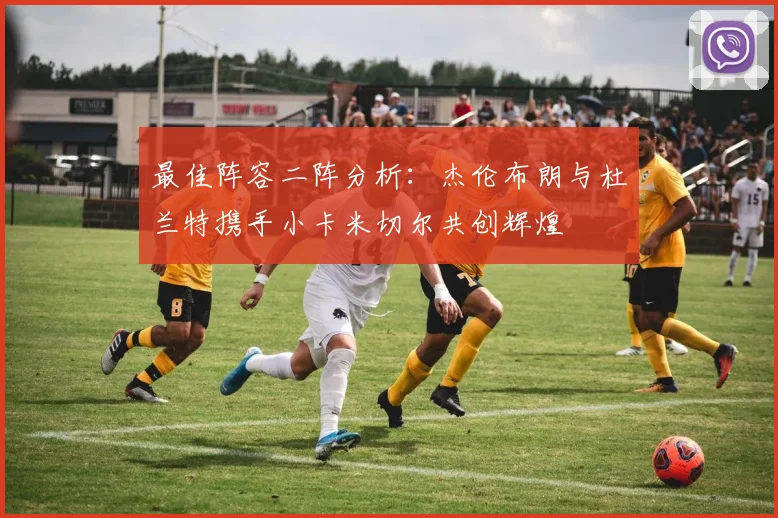最佳阵容二阵分析：杰伦布朗与杜兰特携手小卡米切尔共创辉煌