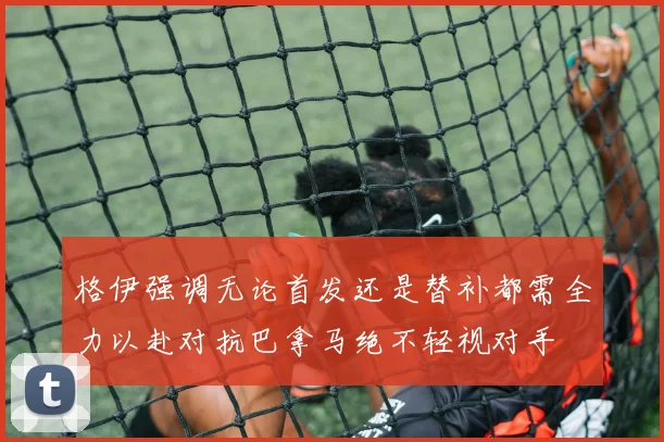 格伊强调无论首发还是替补都需全力以赴对抗巴拿马绝不轻视对手