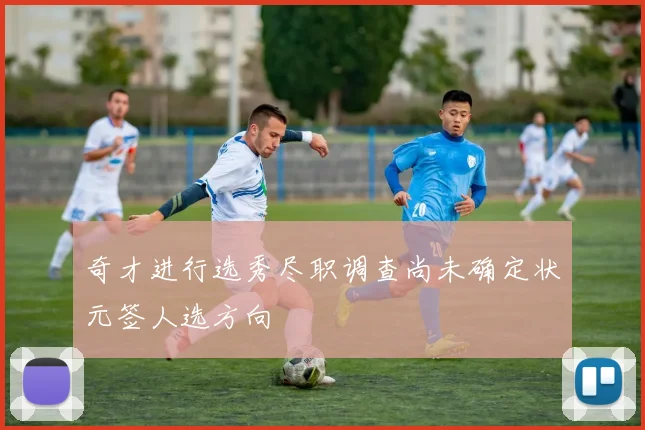 奇才进行选秀尽职调查尚未确定状元签人选方向