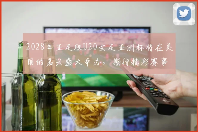 2028年亚足联U20女足亚洲杯将在美丽的嘉兴盛大举办，期待精彩赛事来临