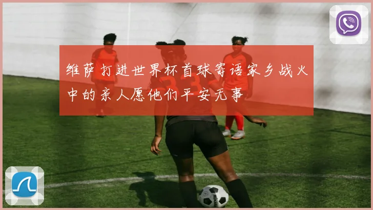 维萨打进世界杯首球寄语家乡战火中的亲人愿他们平安无事