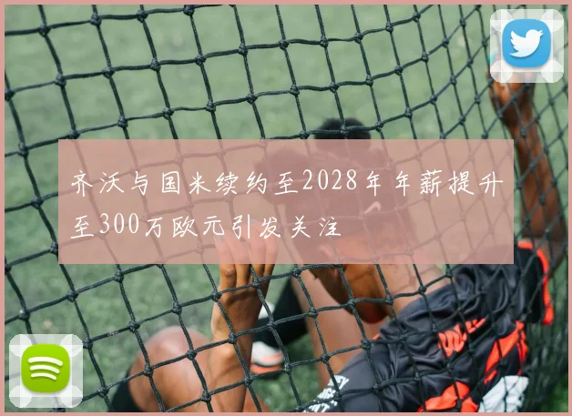 齐沃与国米续约至2028年年薪提升至300万欧元引发关注