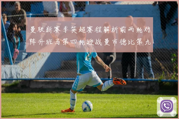 曼联新赛季英超赛程解析前两轮对阵升班马第四轮迎战曼市德比第九轮挑战蓝军