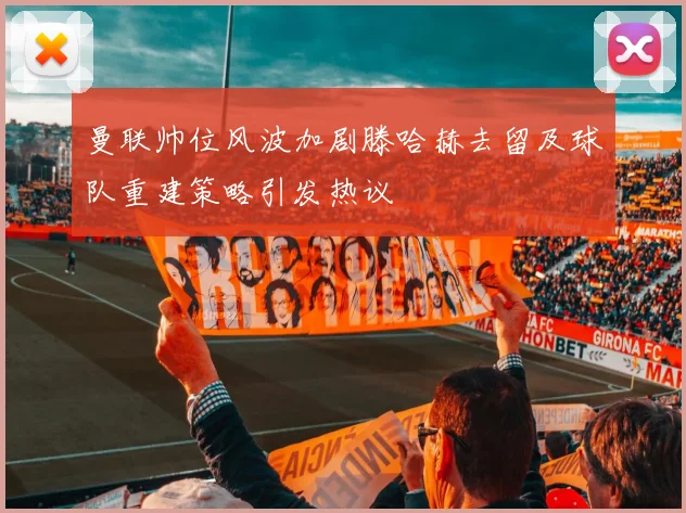 曼联帅位风波加剧滕哈赫去留及球队重建策略引发热议