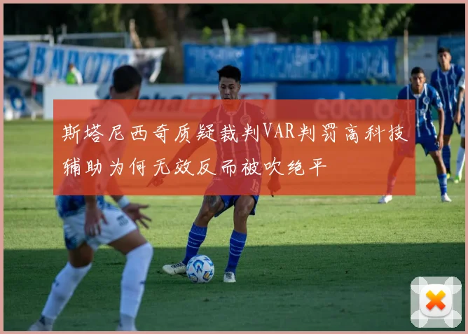 斯塔尼西奇质疑裁判VAR判罚高科技辅助为何无效反而被吹绝平