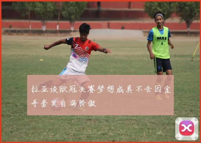 拉亚谈欧冠决赛梦想成真不会因金手套奖自满骄傲