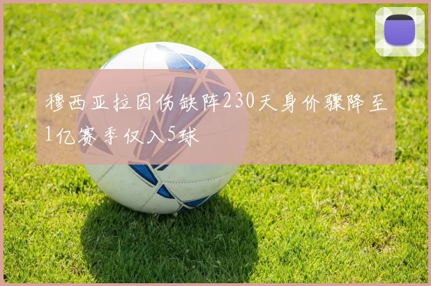 穆西亚拉因伤缺阵230天身价骤降至1亿赛季仅入5球