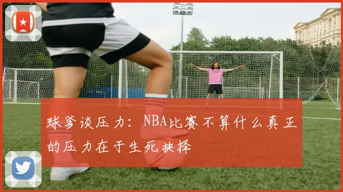 球爹谈压力：NBA比赛不算什么真正的压力在于生死抉择