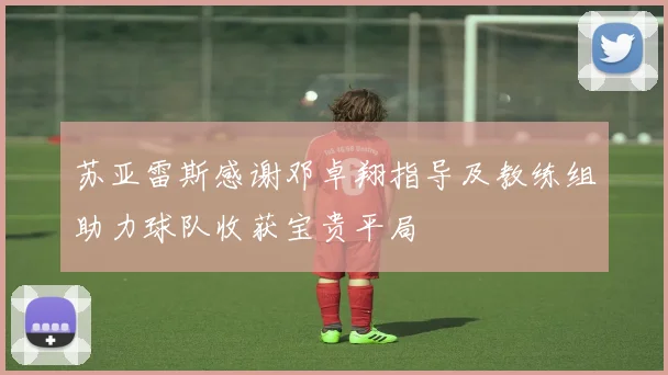 苏亚雷斯感谢邓卓翔指导及教练组助力球队收获宝贵平局