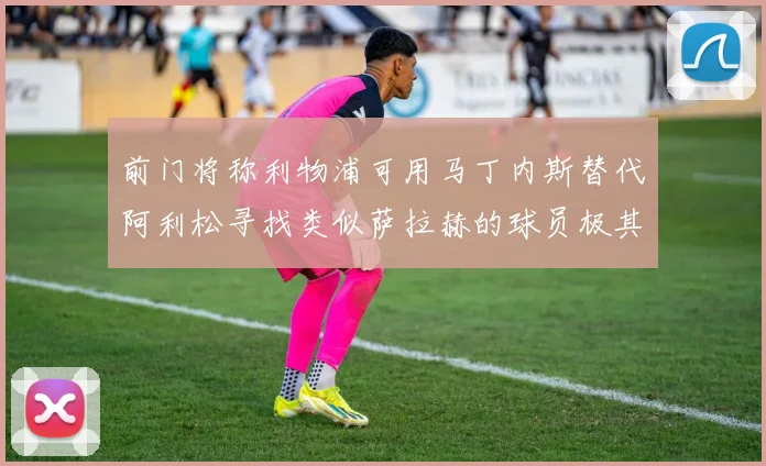 前门将称利物浦可用马丁内斯替代阿利松寻找类似萨拉赫的球员极其困难