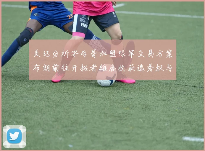 美记分析字母哥加盟绿军交易方案布朗前往开拓者雄鹿收获选秀权与年轻球员