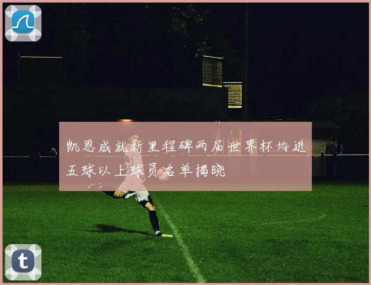 凯恩成就新里程碑两届世界杯均进五球以上球员名单揭晓
