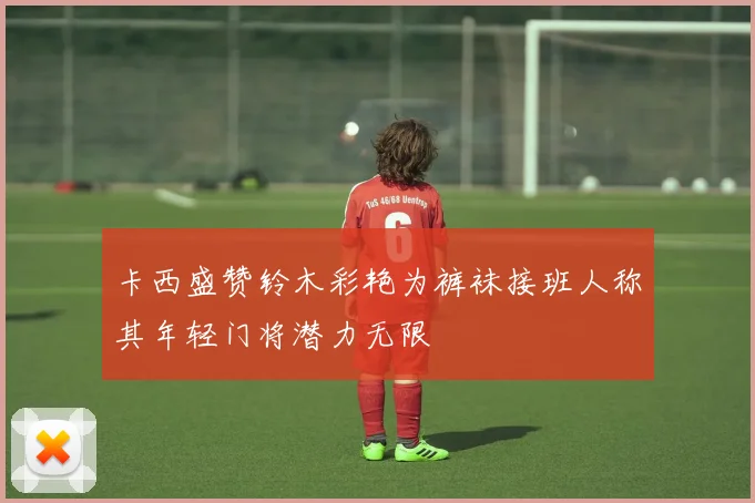 卡西盛赞铃木彩艳为裤袜接班人称其年轻门将潜力无限