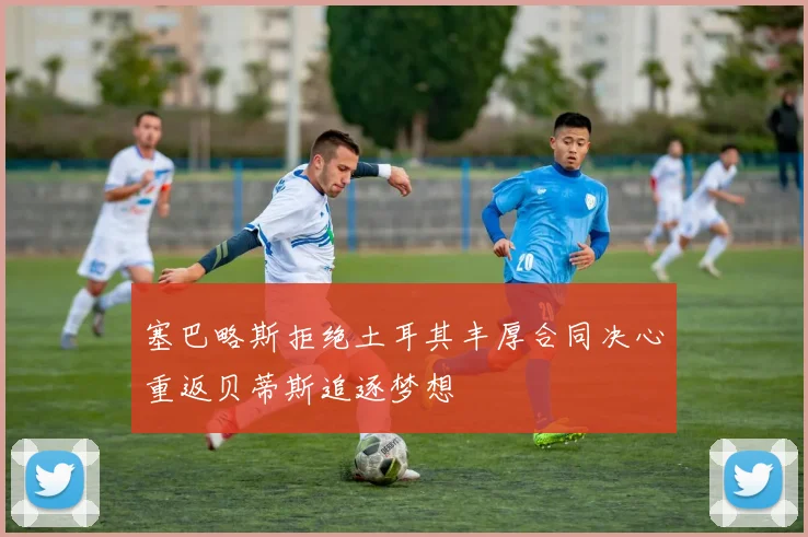 塞巴略斯拒绝土耳其丰厚合同决心重返贝蒂斯追逐梦想