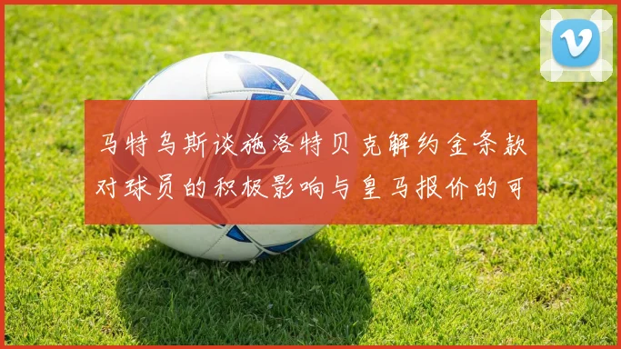 马特乌斯谈施洛特贝克解约金条款对球员的积极影响与皇马报价的可能性