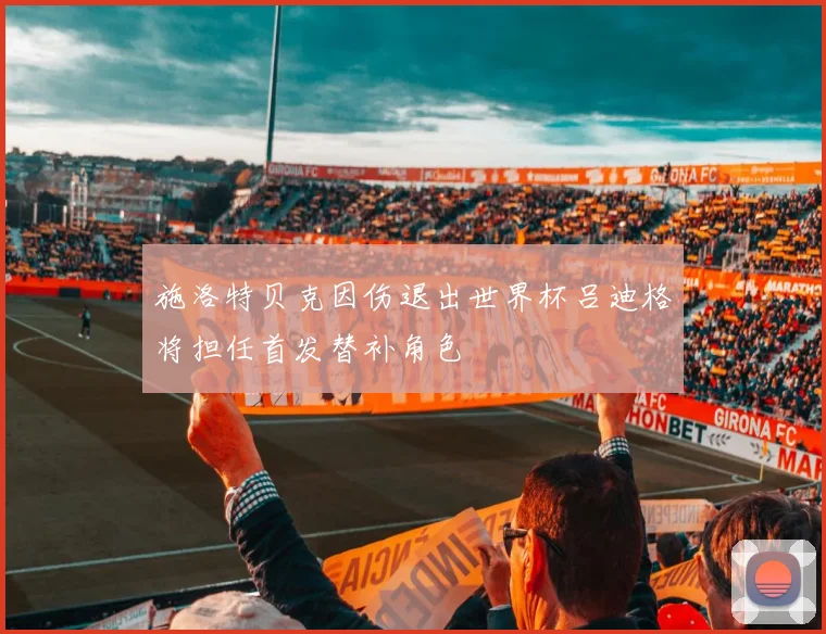 施洛特贝克因伤退出世界杯吕迪格将担任首发替补角色