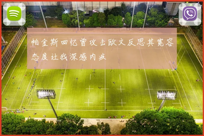 帕金斯回忆曾攻击欧文反思其宽容态度让我深感内疚