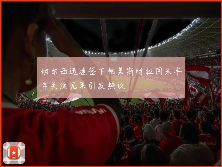 切尔西迅速签下帕莱斯特拉国米半年关注无果引发热议